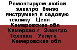 Ремонтируем любой электро, бензо инструмент и садовую технику › Цена ­ 100 - Кемеровская обл., Кемерово г. Электро-Техника » Услуги   . Кемеровская обл.